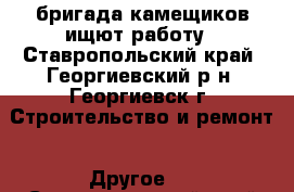 бригада камещиков ищют работу - Ставропольский край, Георгиевский р-н, Георгиевск г. Строительство и ремонт » Другое   . Ставропольский край